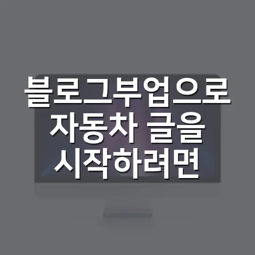 블로그부업으로 자동차 글을 시작하려면 이렇게 잡아야 합니다 - 요약