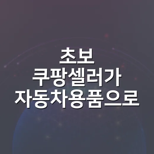초보 쿠팡셀러가 자동차용품으로 시작하는 방법 - 요약