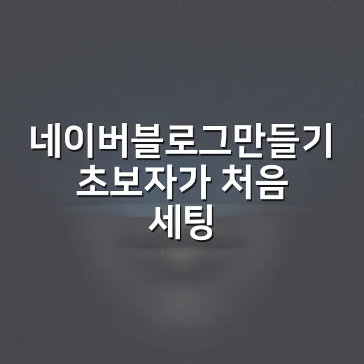 네이버블로그만들기 초보자가 처음 세팅부터 글쓰기까지 잡는 방법 - 요약