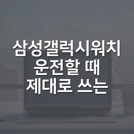 삼성갤럭시워치 운전할 때 제대로 쓰는 방법, 구매 전 확인할 포인트 - 요약