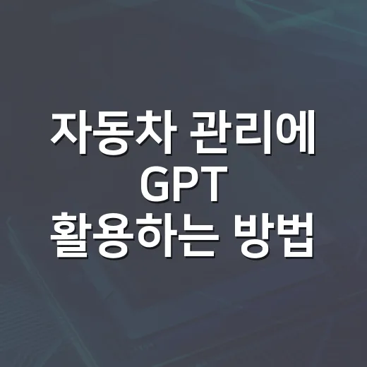 자동차 관리에 GPT 활용하는 방법, 초보 운전자도 이렇게 쓰면 편합니다 - 요약