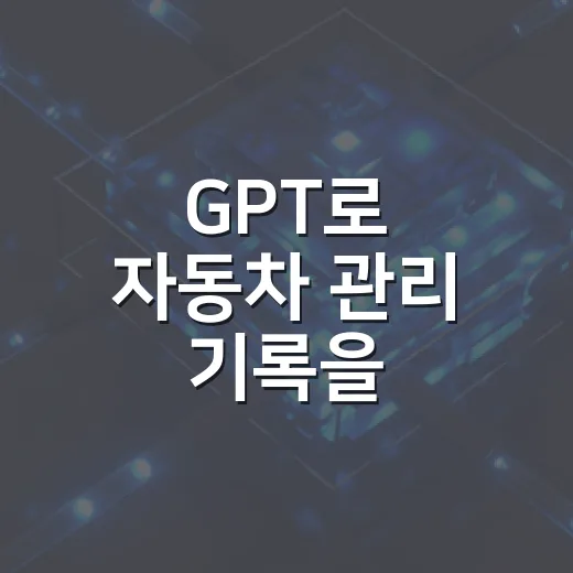 GPT로 자동차 관리 기록을 활용하는 방법 - 요약