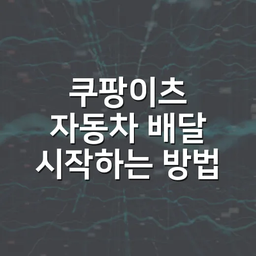 쿠팡이츠 자동차 배달 시작하는 방법 - 요약