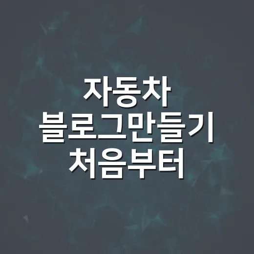 자동차 블로그만들기 처음부터 꾸준히 운영하는 방법 - 요약