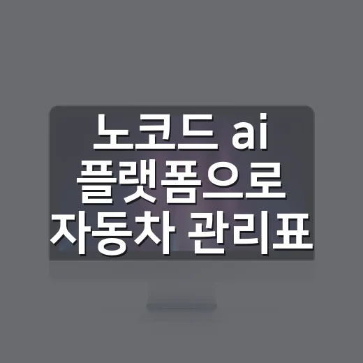 노코드 ai 플랫폼으로 자동차 관리표 만드는 방법 - 요약