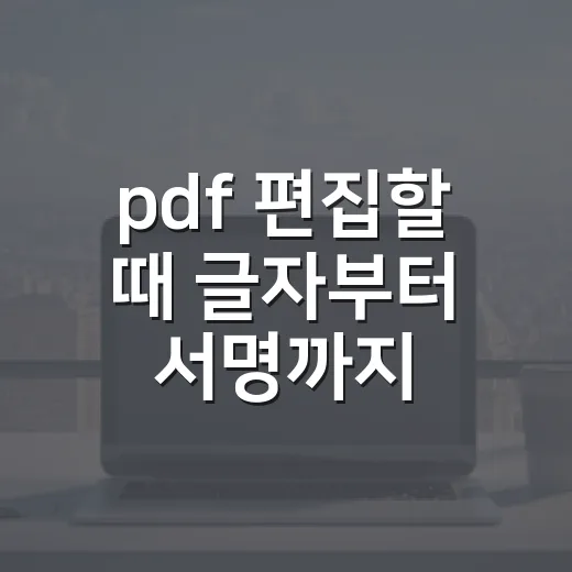 pdf 편집할 때 글자부터 서명까지 처리하는 방법 - 요약