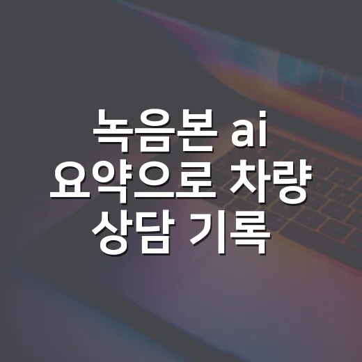 녹음본 ai 요약으로 차량 상담 기록 남기는 방법 - 요약