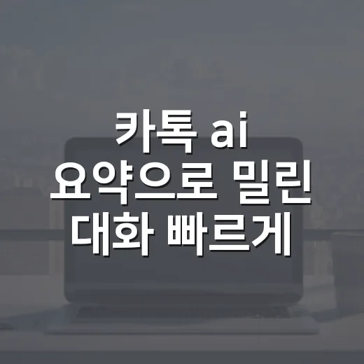 카톡 ai 요약으로 밀린 대화 빠르게 읽는 방법 - 요약
