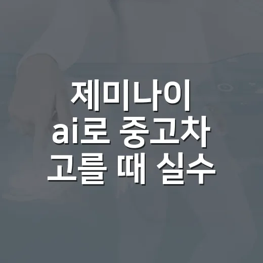 제미나이 ai로 중고차 고를 때 실수 줄이는 방법 - 요약