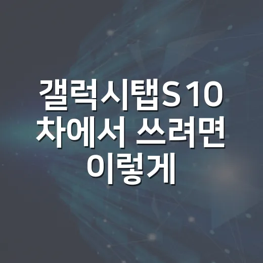 갤럭시탭S10 차에서 쓰려면 이렇게 준비하세요 - 요약