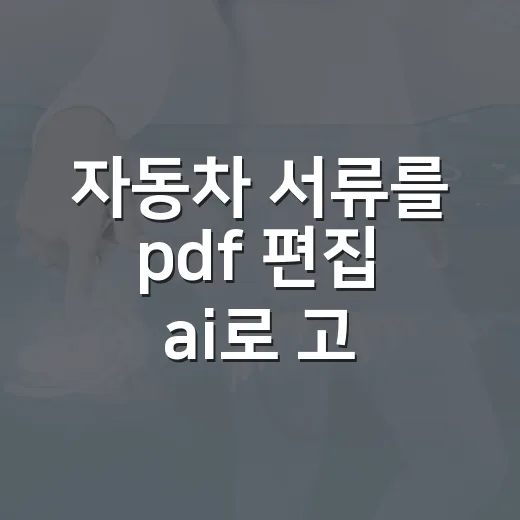 자동차 서류를 pdf 편집 ai로 고치는 방법 - 요약