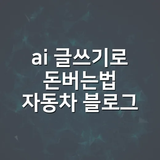 ai 글쓰기로 돈버는법 자동차 블로그로 시작하는 방법 - 요약