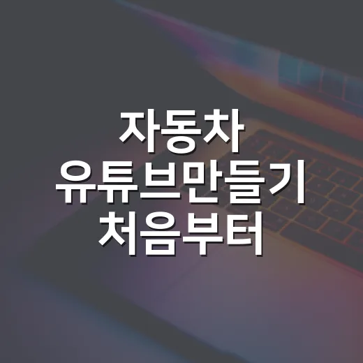 자동차 유튜브만들기 처음부터 시작하는 방법 - 요약