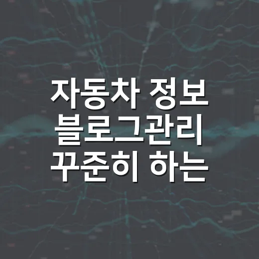 자동차 정보 블로그관리 꾸준히 하는 방법 - 요약