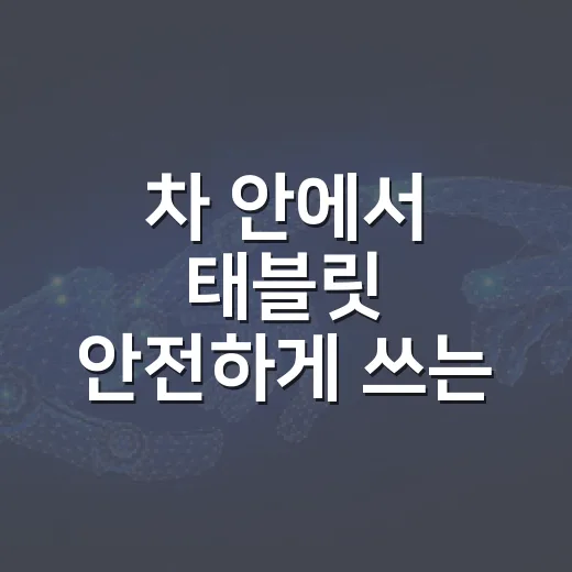 차 안에서 태블릿 안전하게 쓰는 방법 - 요약