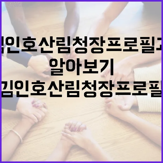 김인호 산림청장 프로필과 그의 업적 알아보기 - 요약