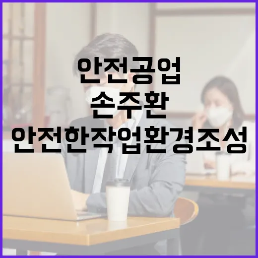 안전공업에서 손주환 사례를 통해 안전한 작업 환경 조성하는 방법 - 요약