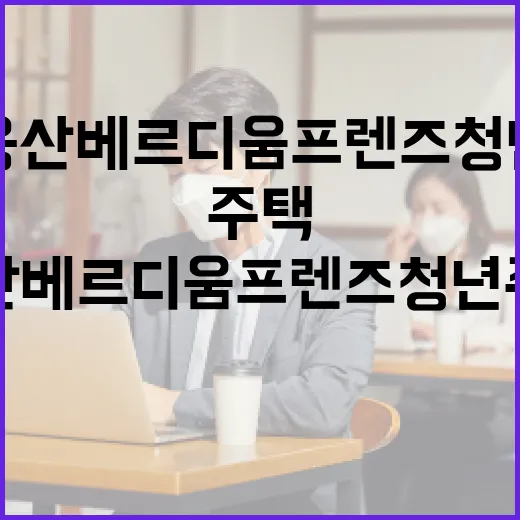 용산 베르디움 프렌즈 청년주택, 이렇게 활용해보세요 - 요약