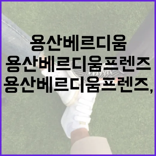 용산 베르디움 프렌즈, 이곳에 살면 어떤 점이 좋을까요? - 요약