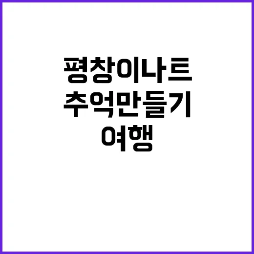 평창 이나트를 여행하는 방법: 잊지 못할 추억 만들기