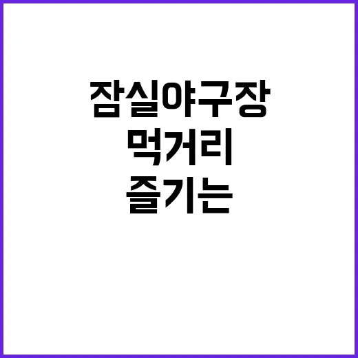 잠실야구장에서 완벽한 먹거리 즐기는 방법