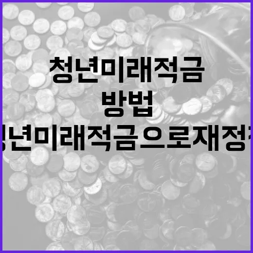 청년미래적금으로 재정적 안정을 쌓는 방법 - 요약