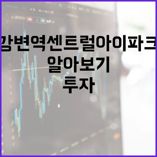 강변역 센트럴 아이파크의 매력과 투자 가치 알아보기 - 요약