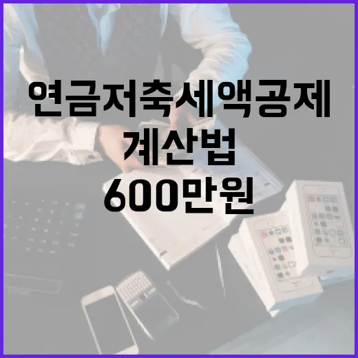연금저축세액공제한도 600만원, 놓치기 쉬운 5가지 계산법 - 요약