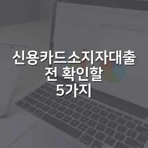신용카드소지자대출 전 확인할 5가지 숫자와 피해야 할 조건 - 요약