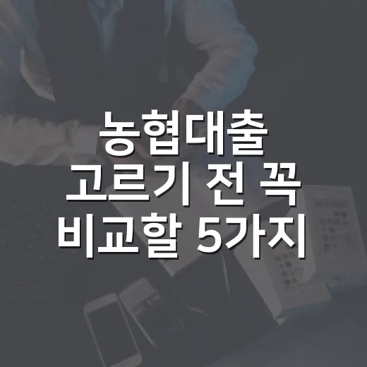 농협대출 고르기 전 꼭 비교할 5가지 숫자 - 요약