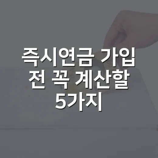 즉시연금 가입 전 꼭 계산할 5가지 숫자 - 요약