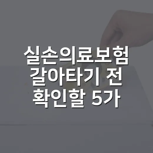 실손의료보험 갈아타기 전 확인할 5가지 숫자 - 요약
