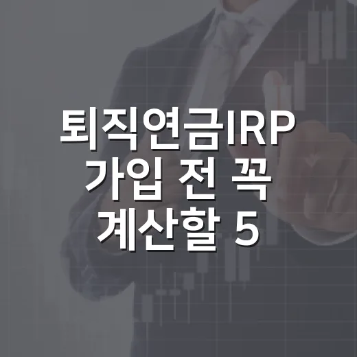 퇴직연금IRP 가입 전 꼭 계산할 5가지 숫자 - 요약