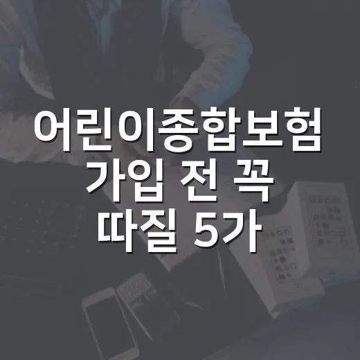 어린이종합보험 가입 전 꼭 따질 5가지 숫자 - 요약