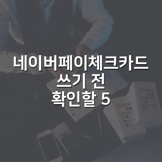 네이버페이체크카드 쓰기 전 확인할 5가지 숫자 - 요약