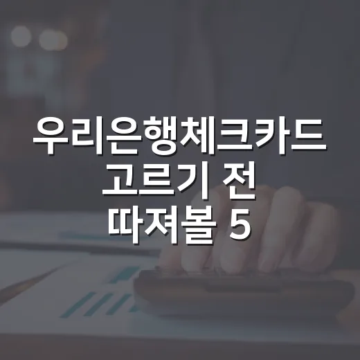 우리은행체크카드 고르기 전 따져볼 5가지 숫자 - 요약
