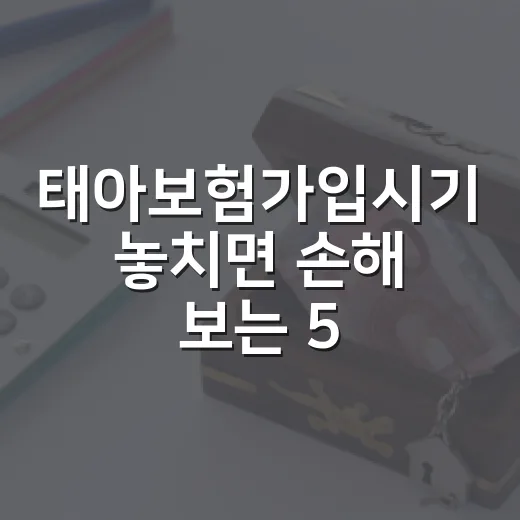 태아보험가입시기 놓치면 손해 보는 5가지 기준 - 요약