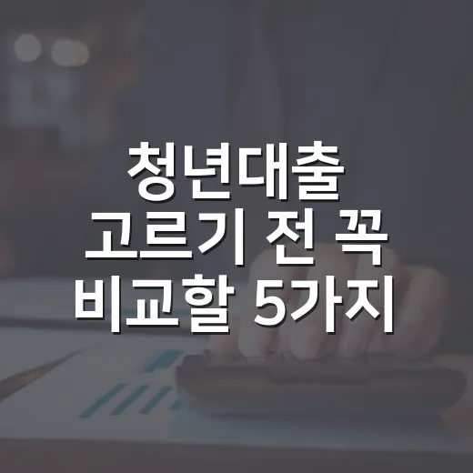 청년대출 고르기 전 꼭 비교할 5가지 숫자 - 요약