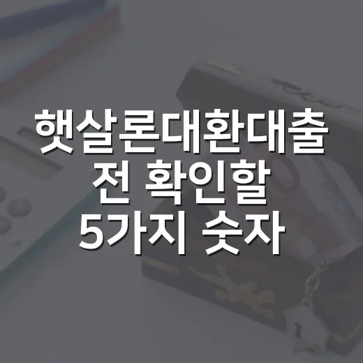 햇살론대환대출 전 확인할 5가지 숫자와 거절 피하는 순서 - 요약