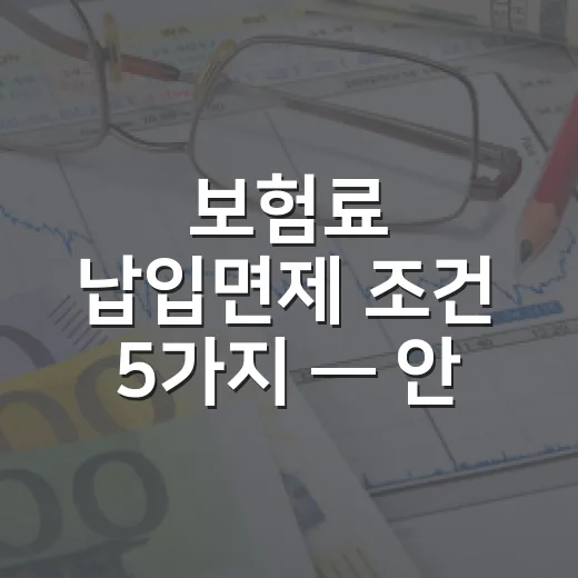 보험료 납입면제 조건 5가지 — 안 내도 보장이 유지되는 경우 - 요약