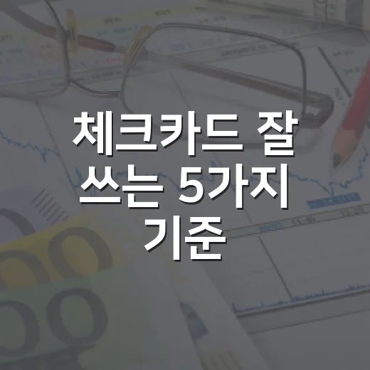체크카드 잘 쓰는 5가지 기준, 신용점수보다 먼저 봐야 할 것 - 요약