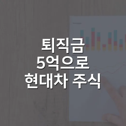 퇴직금 5억으로 현대차 주식 살 때 먼저 계산할 5가지 - 요약