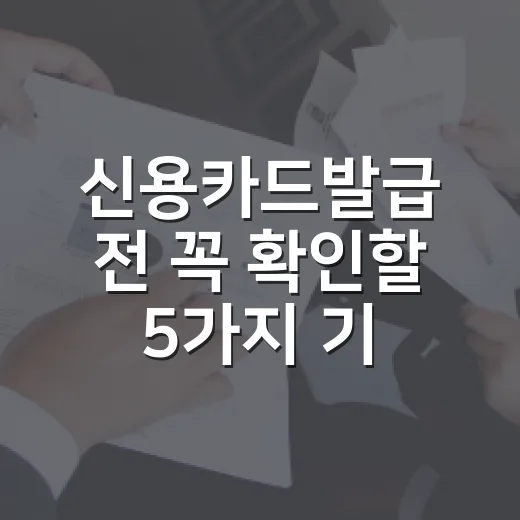 신용카드발급 전 꼭 확인할 5가지 기준과 거절 줄이는 방법 - 요약
