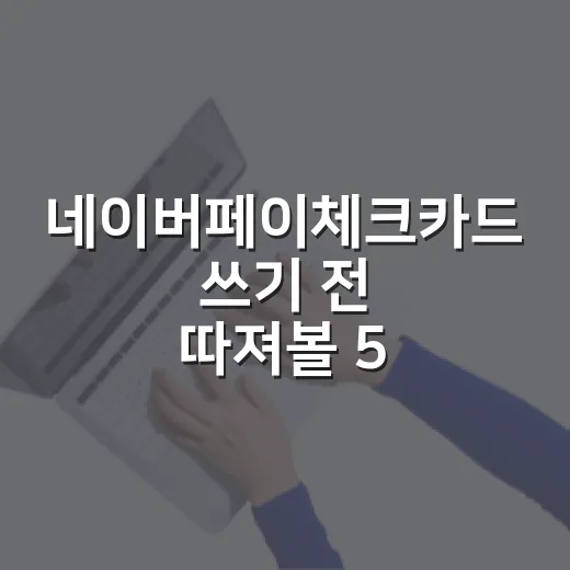 네이버페이체크카드 쓰기 전 따져볼 5가지 숫자 - 요약