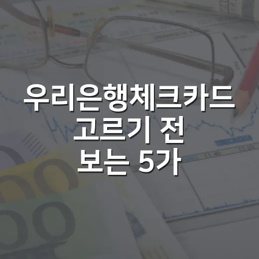 우리은행체크카드 고르기 전 보는 5가지 숫자 기준 - 요약