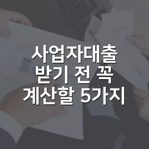 사업자대출 받기 전 꼭 계산할 5가지 숫자 - 요약