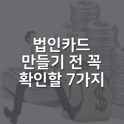 법인카드 만들기 전 꼭 확인할 7가지 기준 - 요약