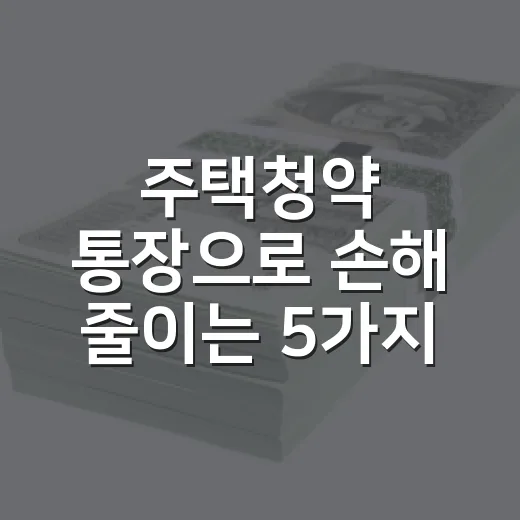 주택청약 통장으로 손해 줄이는 5가지 점검법 - 요약