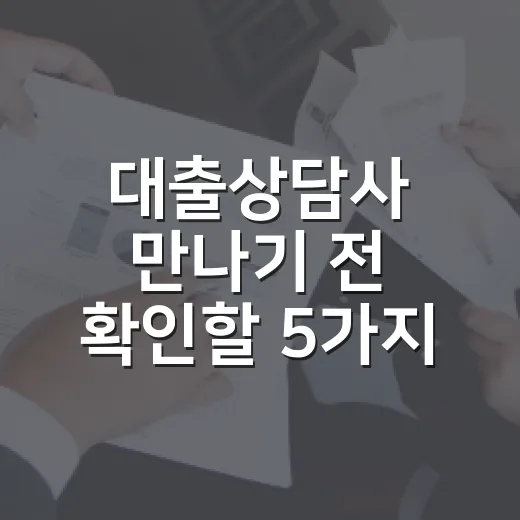대출상담사 만나기 전 확인할 5가지 기준 - 요약