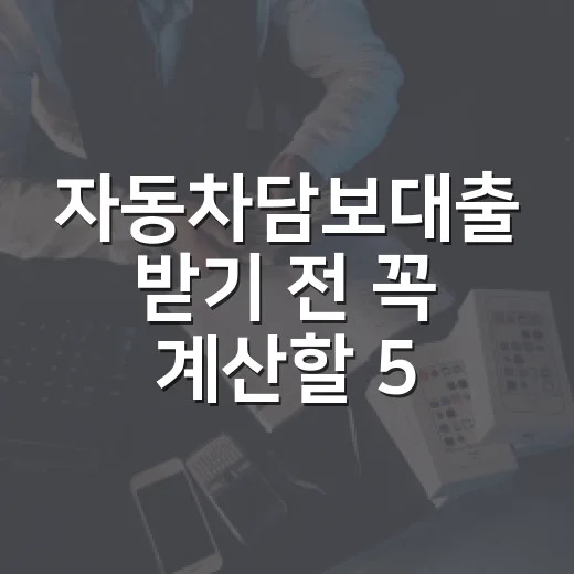자동차담보대출 받기 전 꼭 계산할 5가지 숫자 - 요약